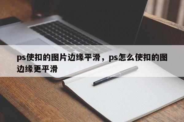 ps使扣的图片边缘平滑，ps怎么使扣的图边缘更平滑