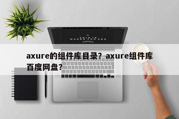 axure的组件库目录？axure组件库百度网盘？