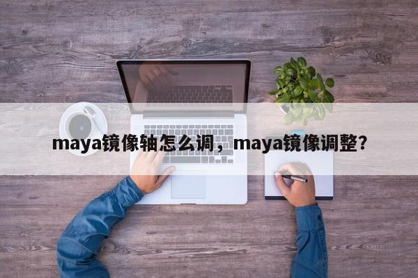 maya镜像轴怎么调，maya镜像调整？