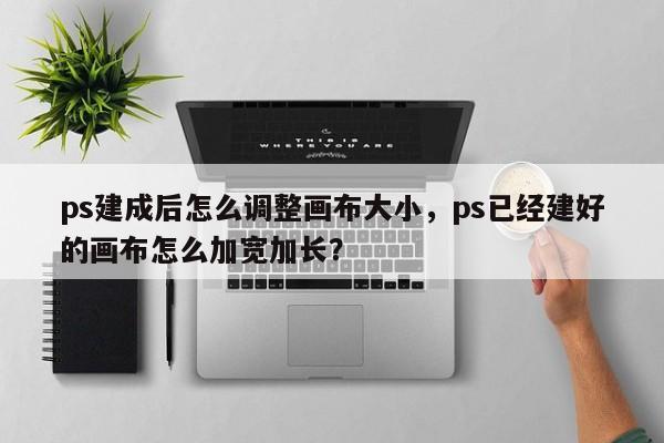 ps建成后怎么调整画布大小，ps已经建好的画布怎么加宽加长？