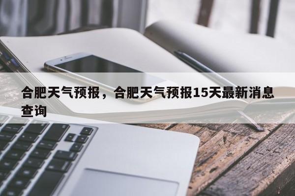 合肥天气预报，合肥天气预报15天最新消息查询