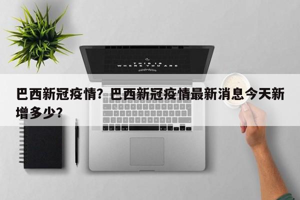 巴西新冠疫情？巴西新冠疫情最新消息今天新增多少？