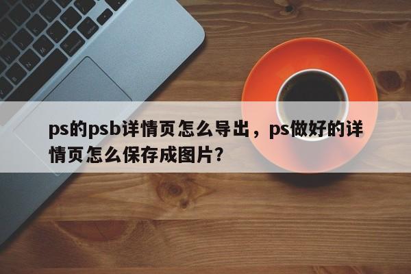 ps的psb详情页怎么导出，ps做好的详情页怎么保存成图片？