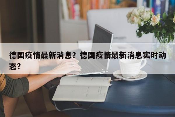 德国疫情最新消息？德国疫情最新消息实时动态？