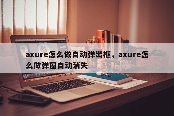 axure怎么做自动弹出框，axure怎么做弹窗自动消失