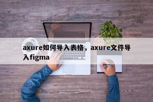 axure如何导入表格，axure文件导入figma