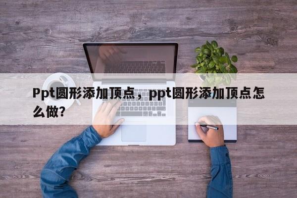 Ppt圆形添加顶点，ppt圆形添加顶点怎么做？