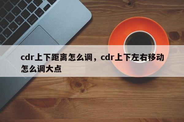 cdr上下距离怎么调，cdr上下左右移动怎么调大点