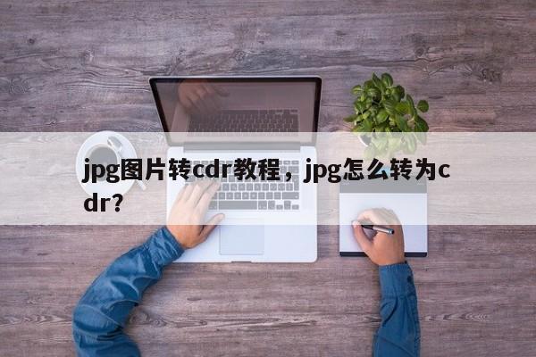 jpg图片转cdr教程，jpg怎么转为cdr？