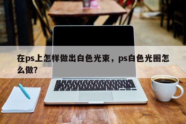 在ps上怎样做出白色光束，ps白色光圈怎么做？