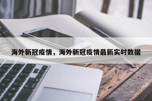 海外新冠疫情，海外新冠疫情最新实时数据