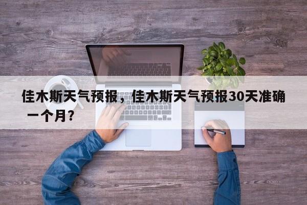 佳木斯天气预报，佳木斯天气预报30天准确 一个月？