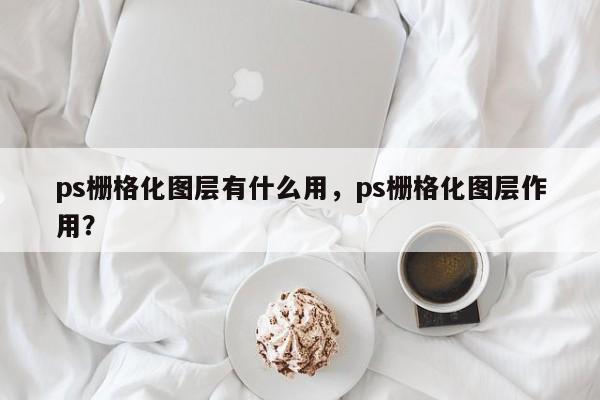 ps栅格化图层有什么用，ps栅格化图层作用？