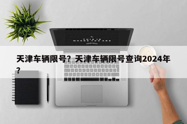 天津车辆限号？天津车辆限号查询2024年？