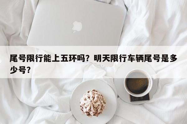 尾号限行能上五环吗？明天限行车辆尾号是多少号？