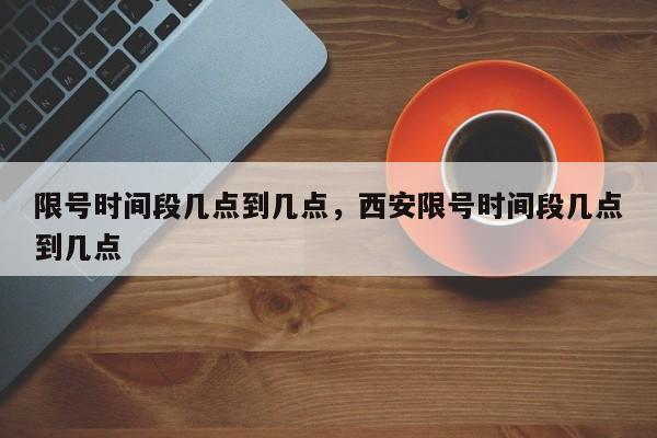 限号时间段几点到几点，西安限号时间段几点到几点